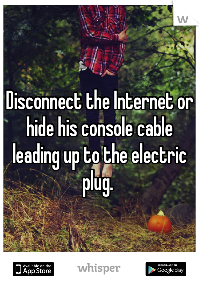 Disconnect the Internet or hide his console cable leading up to the electric plug. 