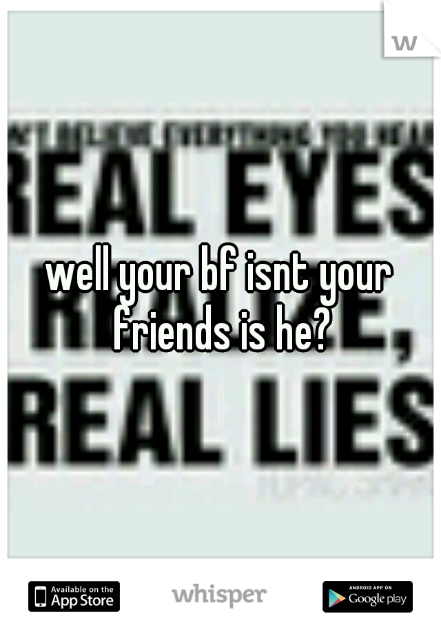 well your bf isnt your friends is he?