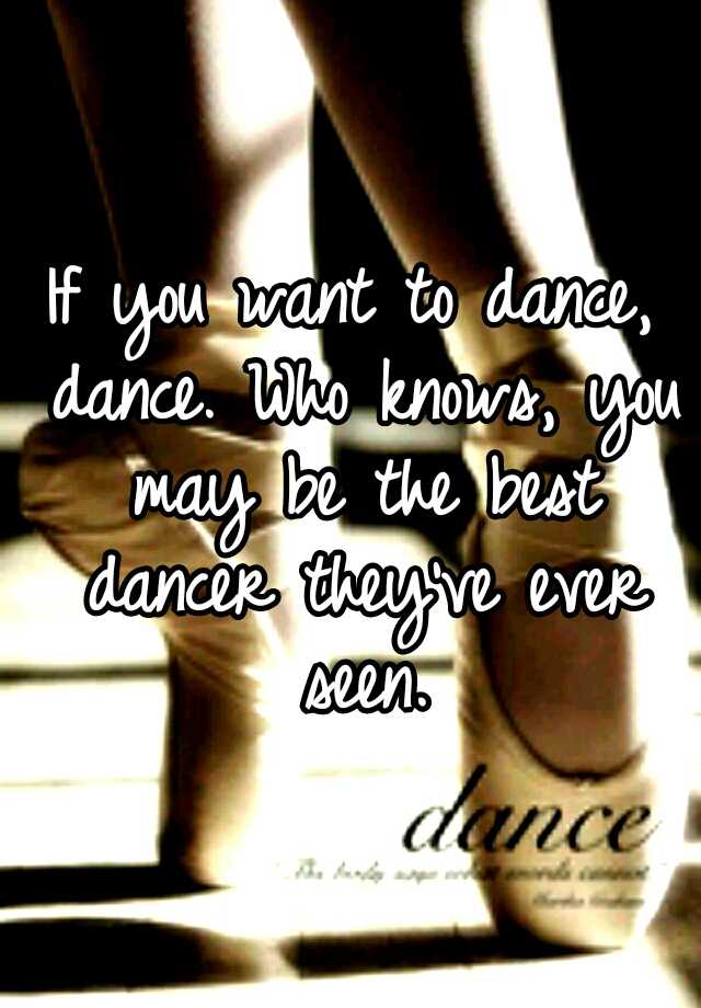 if-you-want-to-dance-dance-who-knows-you-may-be-the-best-dancer-they