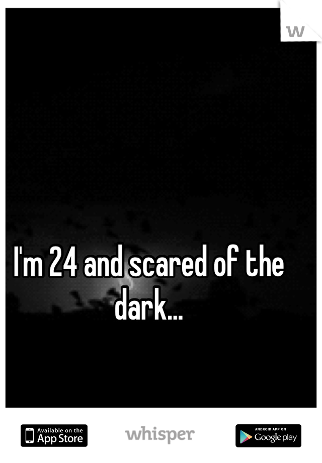 I'm 24 and scared of the dark...