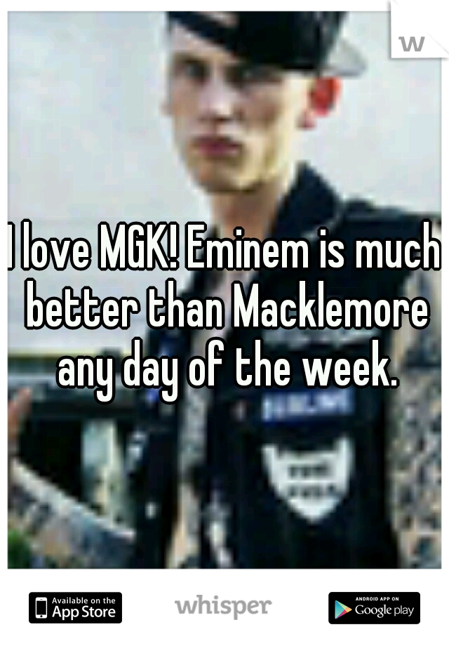 I love MGK! Eminem is much better than Macklemore any day of the week.