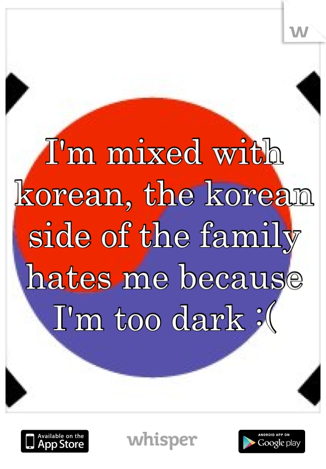 I'm mixed with korean, the korean side of the family hates me because I'm too dark :(