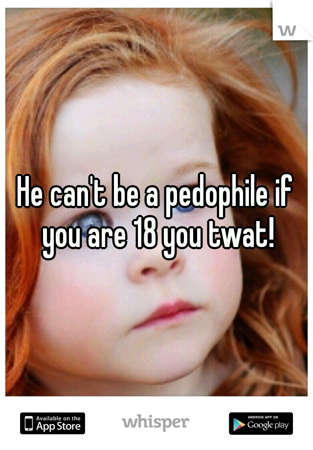 He can't be a pedophile if you are 18 you twat!