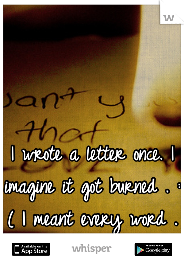 I wrote a letter once. I imagine it got burned . :( I meant every word . 