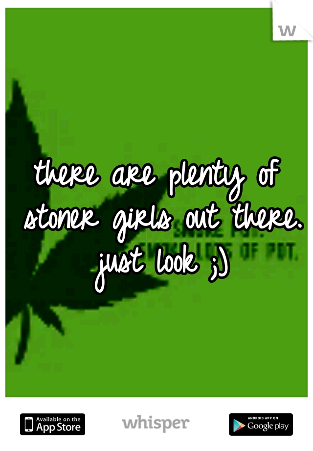 there are plenty of stoner girls out there. just look ;)