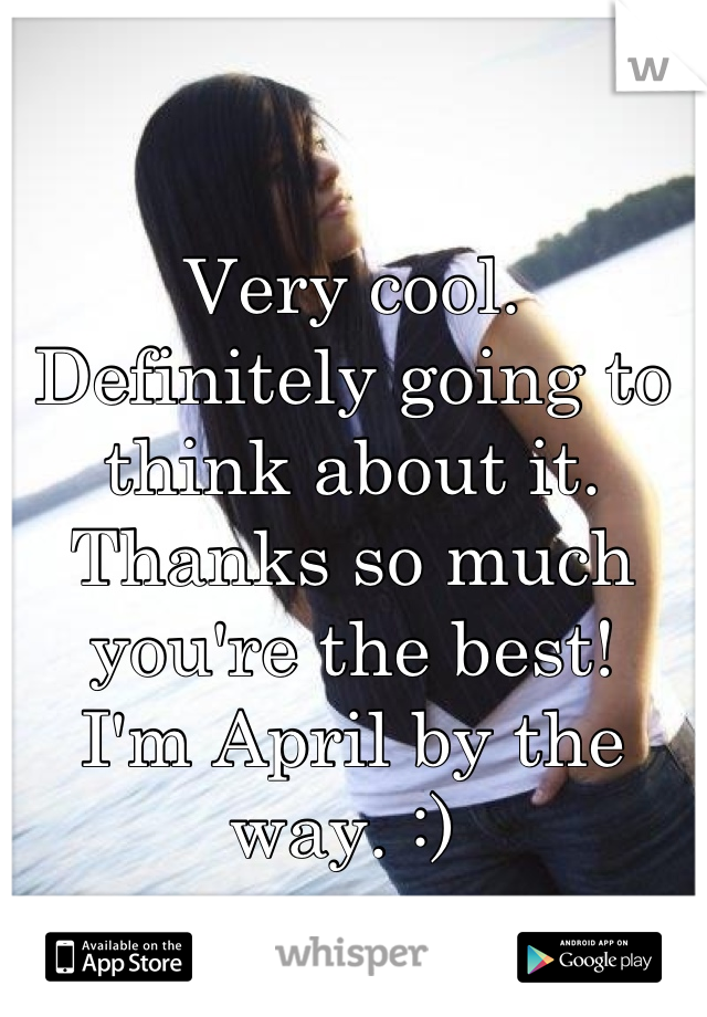 Very cool.
Definitely going to think about it. 
Thanks so much you're the best! 
I'm April by the way. :) 