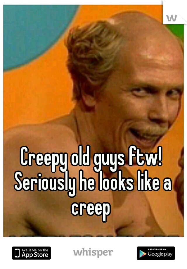 Creepy old guys ftw! Seriously he looks like a creep 