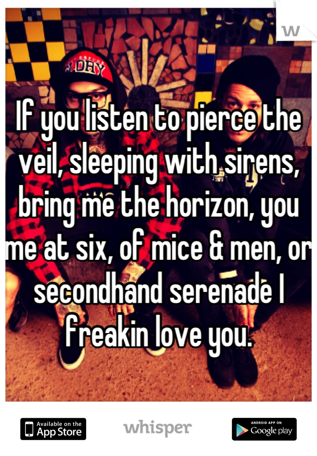 If you listen to pierce the veil, sleeping with sirens, bring me the horizon, you me at six, of mice & men, or secondhand serenade I freakin love you.