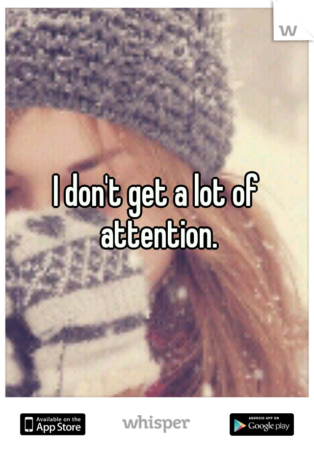 I don't get a lot of attention.
