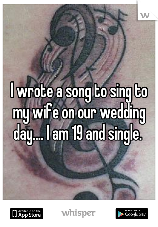I wrote a song to sing to my wife on our wedding day.... I am 19 and single. 