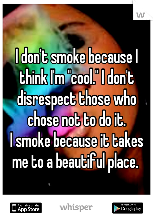I don't smoke because I think I'm "cool." I don't disrespect those who chose not to do it.
I smoke because it takes me to a beautiful place. 