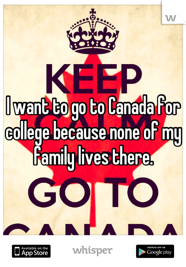 I want to go to Canada for college because none of my family lives there.