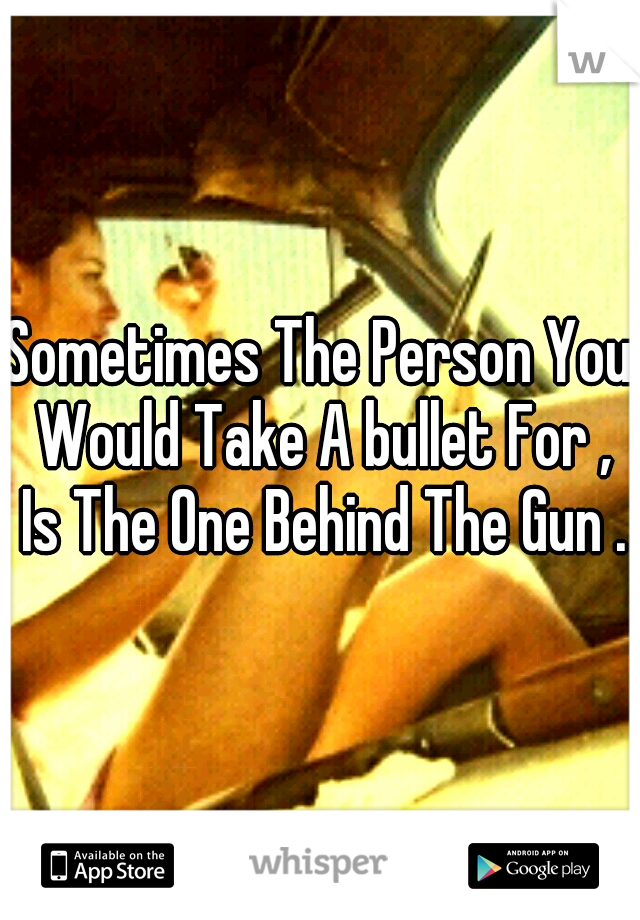 Sometimes The Person You Would Take A bullet For , Is The One Behind The Gun .