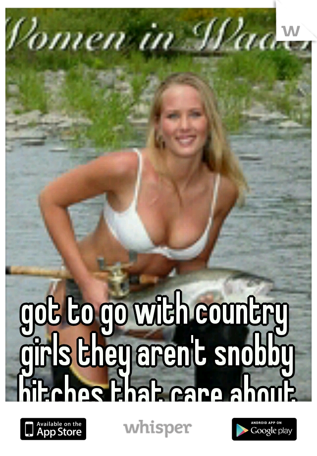 got to go with country girls they aren't snobby bitches that care about winein  and dinnin 