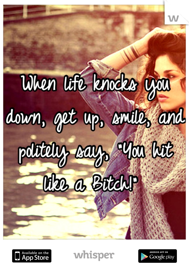 When life knocks you down, get up, smile, and politely say, "You hit like a Bitch!" 