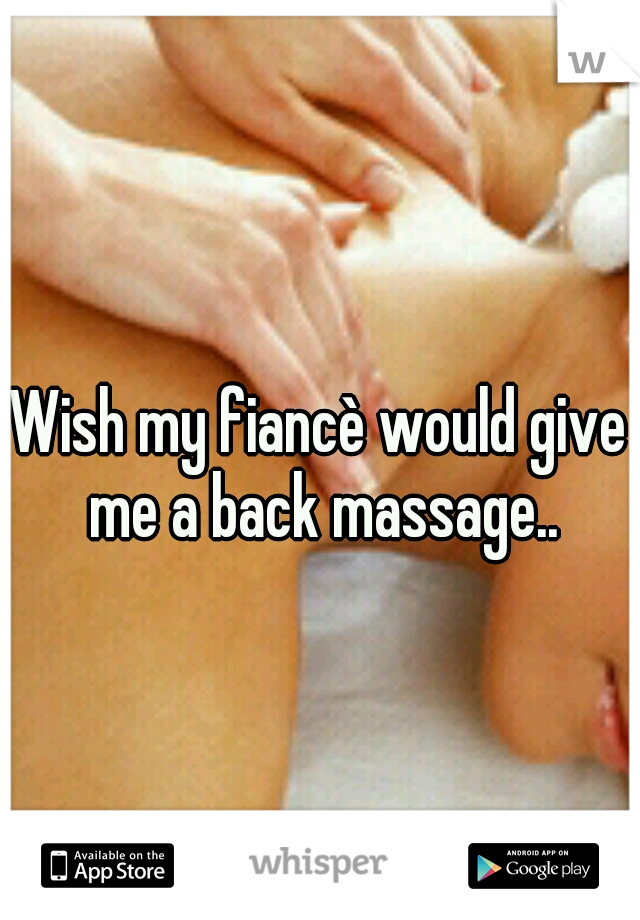 Wish my fiancè would give me a back massage..