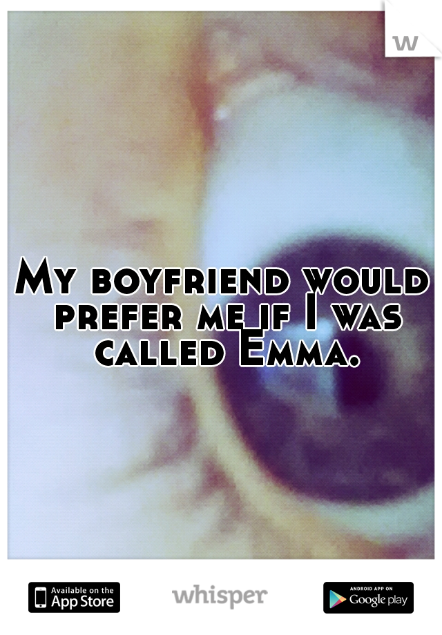 My boyfriend would prefer me if I was called Emma.