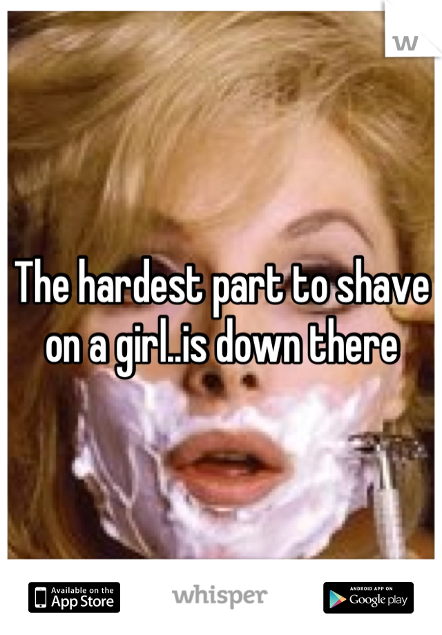 The hardest part to shave on a girl..is down there
