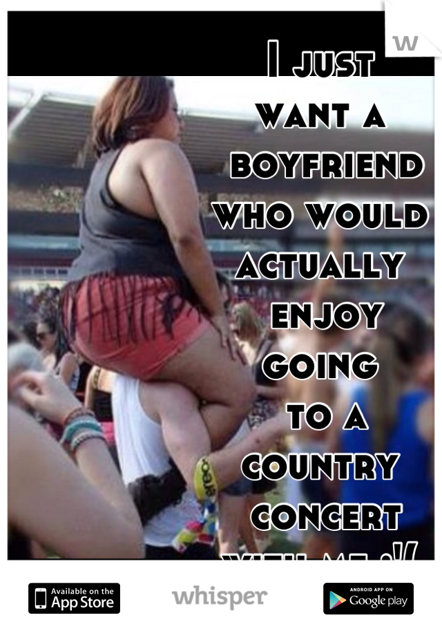 I just 
want a
 boyfriend 
who would 
actually
 enjoy 
going
 to a 
country
 concert 
with me :'(