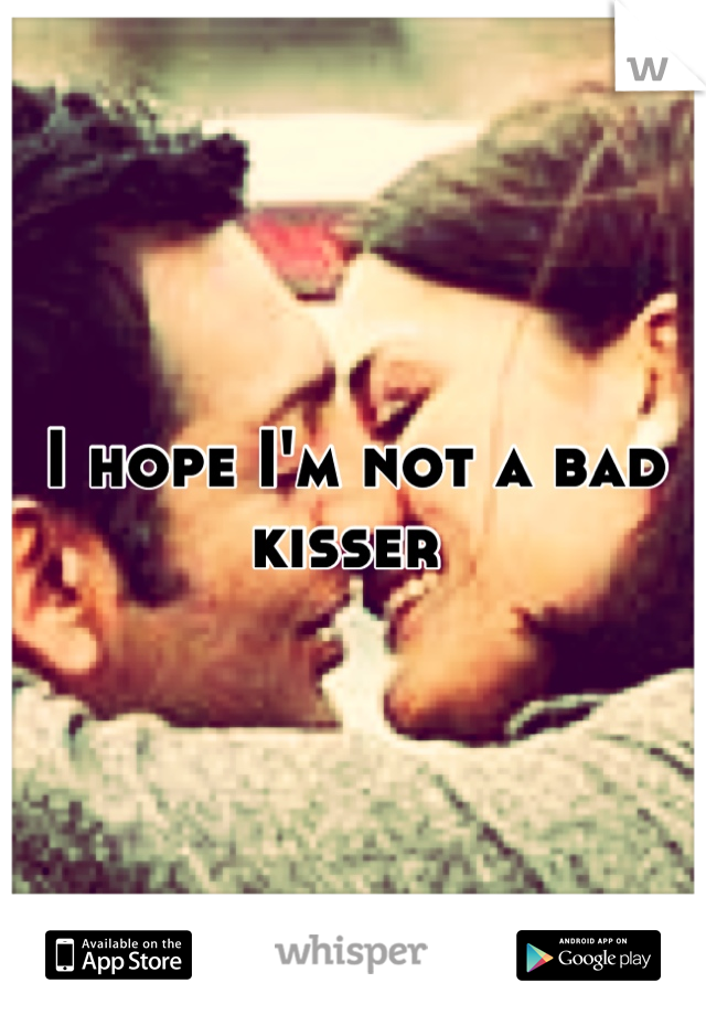 I hope I'm not a bad kisser 
