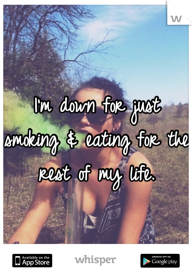 I'm down for just smoking & eating for the rest of my life.