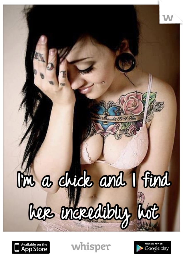 I'm a chick and I find her incredibly hot