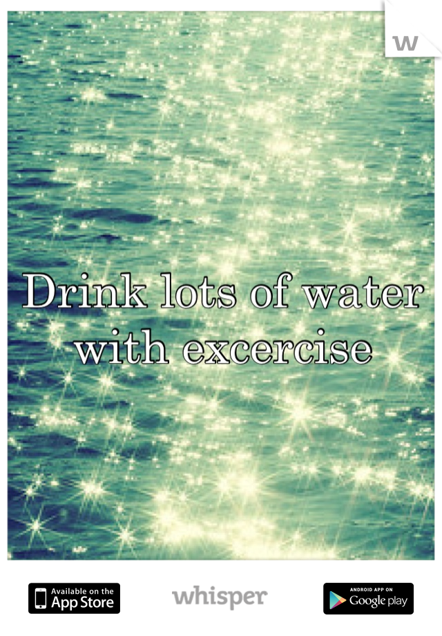Drink lots of water with excercise