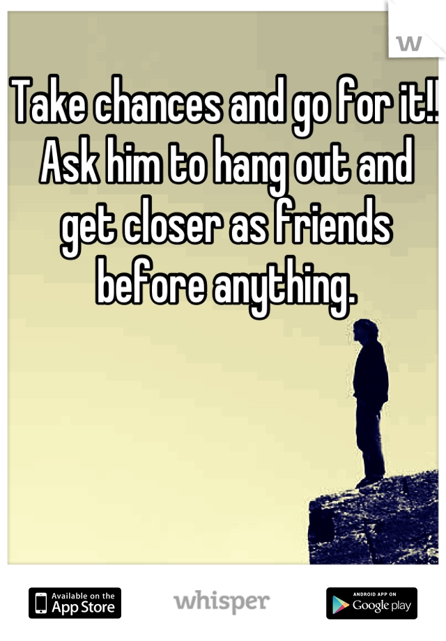 Take chances and go for it!! Ask him to hang out and get closer as friends before anything.