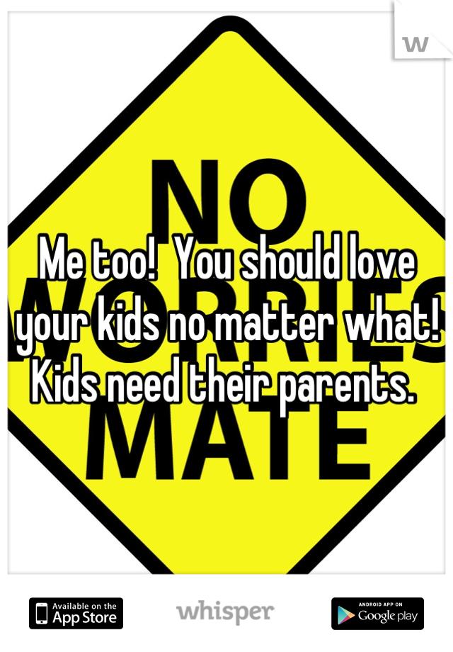 Me too!  You should love your kids no matter what! Kids need their parents. 