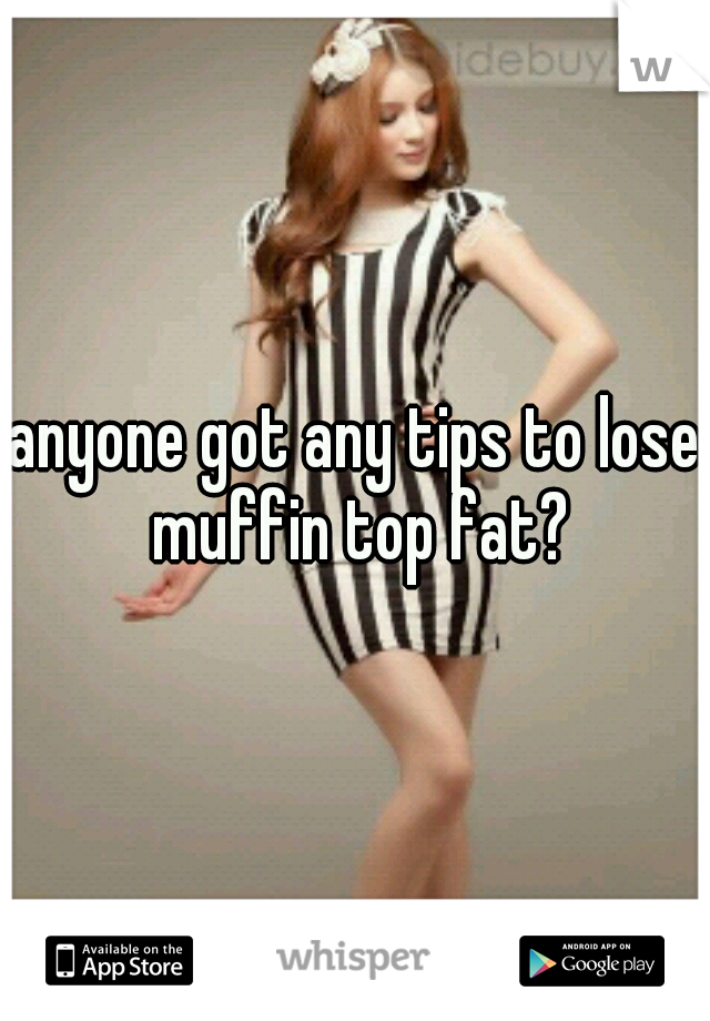 anyone got any tips to lose muffin top fat?