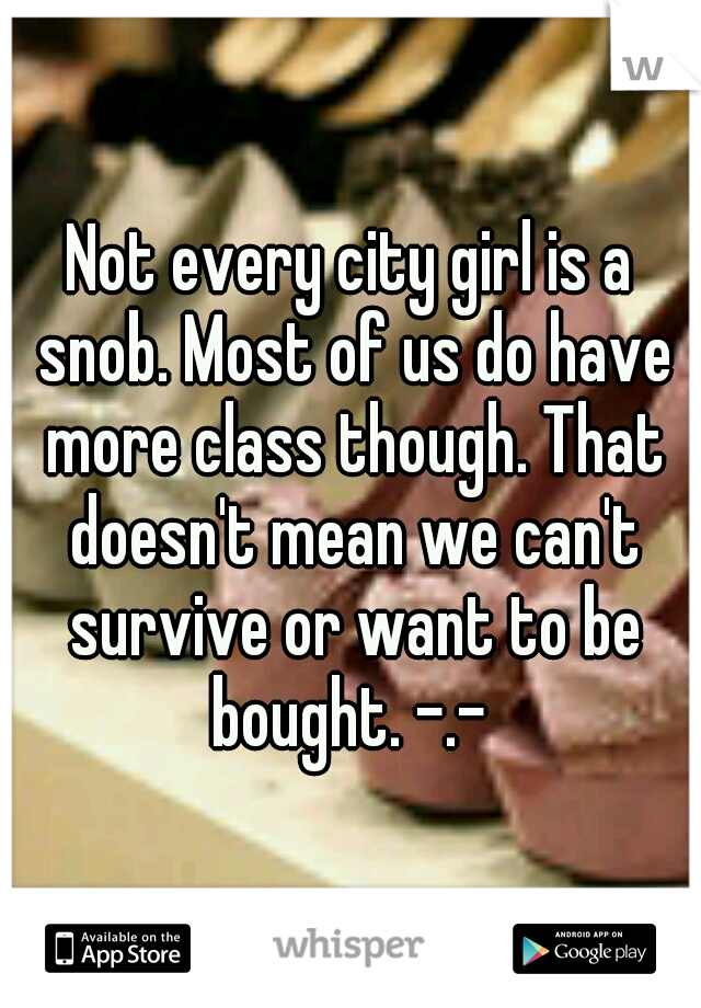Not every city girl is a snob. Most of us do have more class though. That doesn't mean we can't survive or want to be bought. -.- 