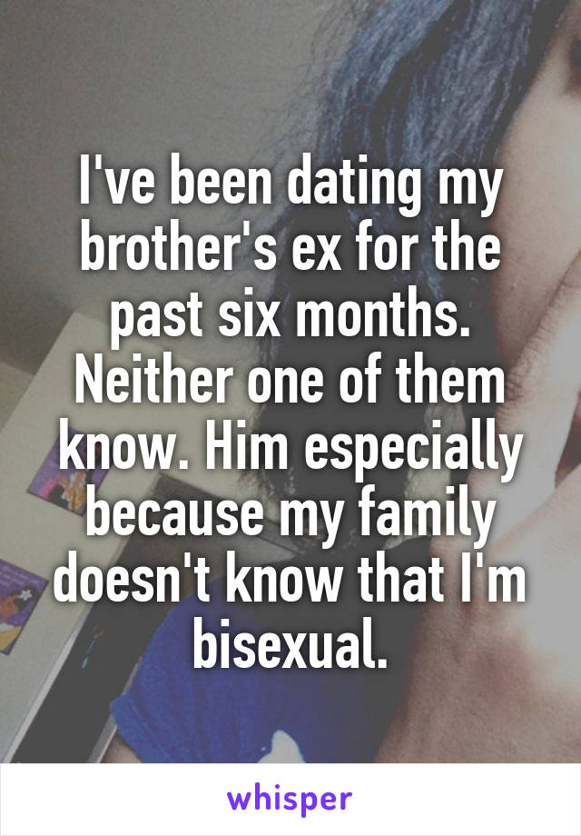 I've been dating my brother's ex for the past six months. Neither one of them know. Him especially because my family doesn't know that I'm bisexual.