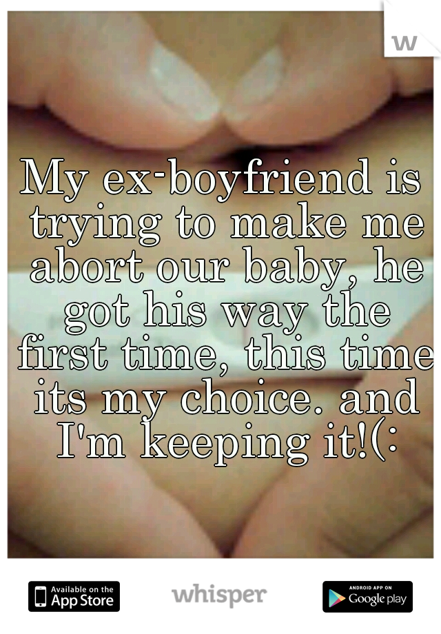 My ex-boyfriend is trying to make me abort our baby, he got his way the first time, this time its my choice. and I'm keeping it!(: