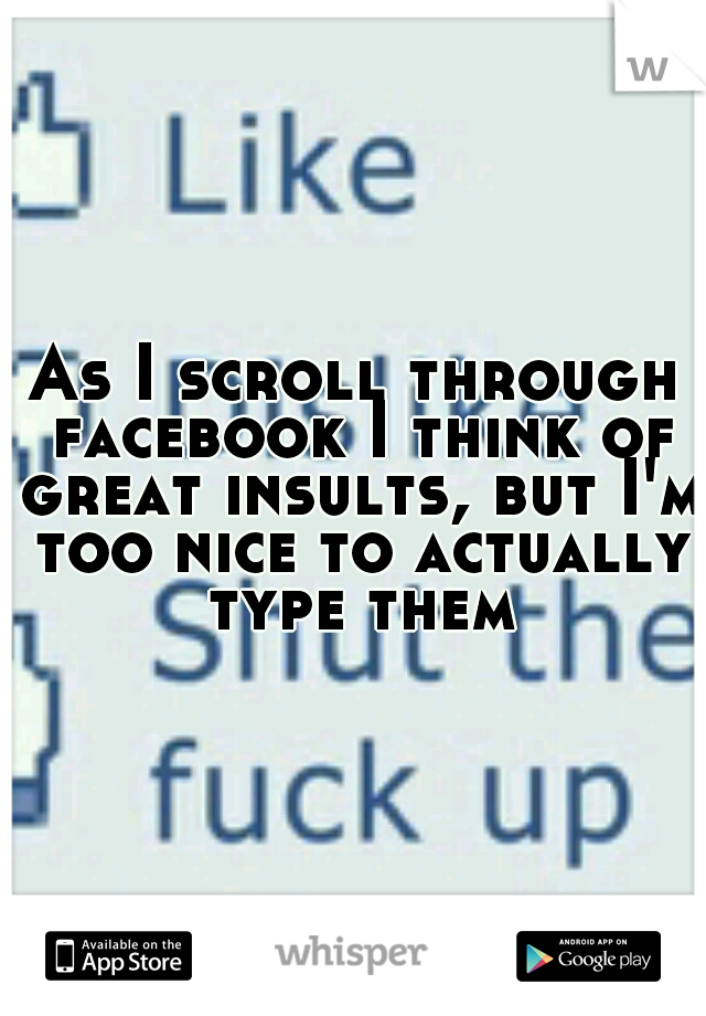 As I scroll through facebook I think of great insults, but I'm too nice to actually type them