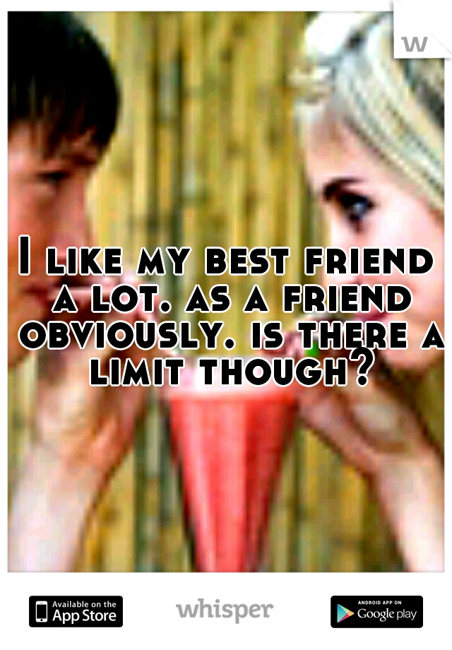 I like my best friend a lot. as a friend obviously. is there a limit though?