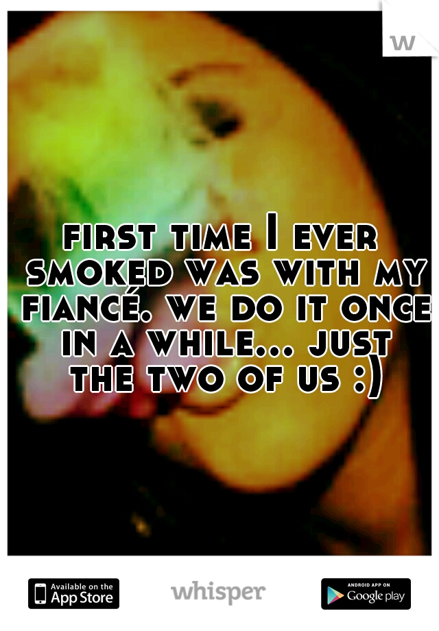 first time I ever smoked was with my fiancé. we do it once in a while... just the two of us :)