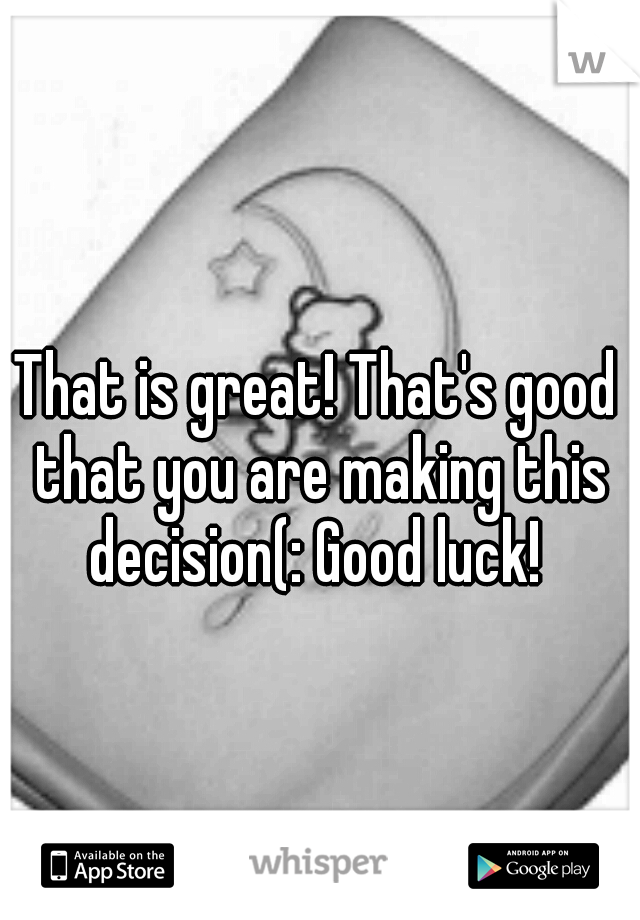 That is great! That's good that you are making this decision(: Good luck! 