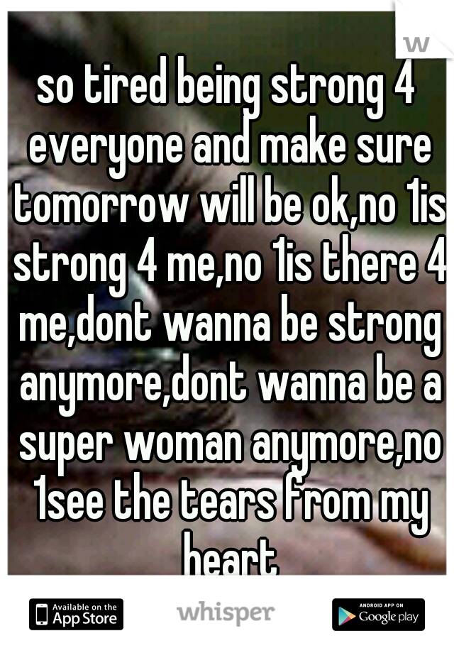 so tired being strong 4 everyone and make sure tomorrow will be ok,no 1is strong 4 me,no 1is there 4 me,dont wanna be strong anymore,dont wanna be a super woman anymore,no 1see the tears from my heart