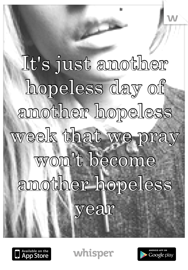 It's just another hopeless day of another hopeless week that we pray won't become another hopeless year