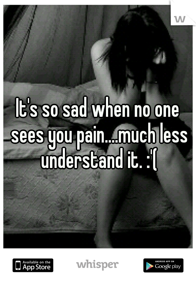 It's so sad when no one sees you pain....much less understand it. :'(