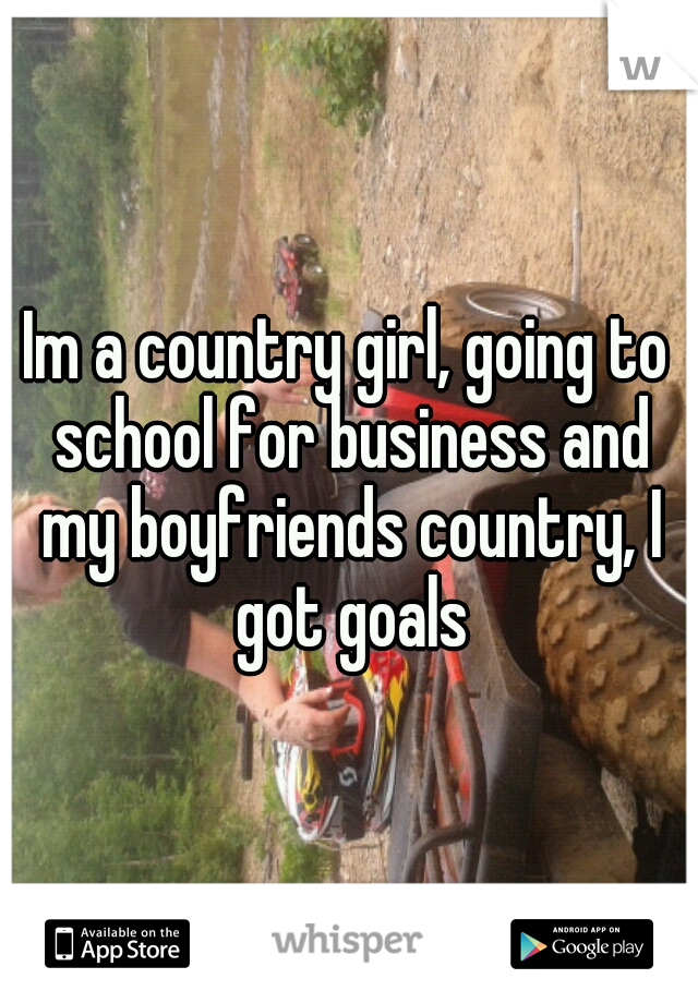 Im a country girl, going to school for business and my boyfriends country, I got goals