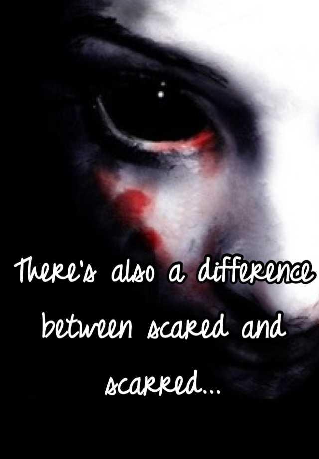 there-s-also-a-difference-between-scared-and-scarred