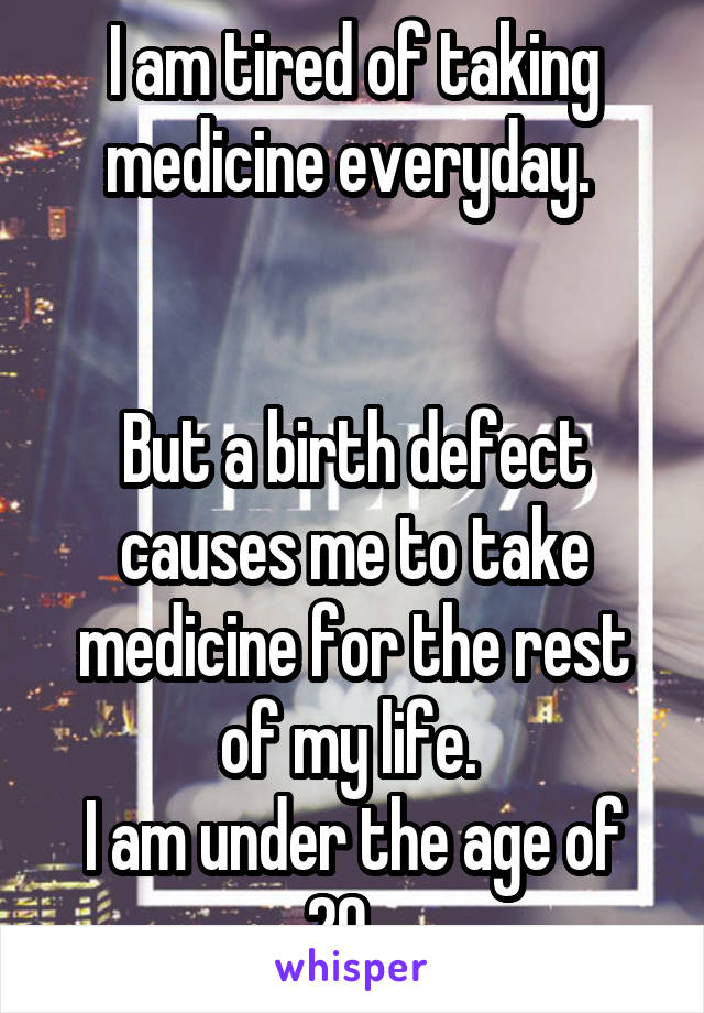 I am tired of taking medicine everyday. 


But a birth defect causes me to take medicine for the rest of my life. 
I am under the age of 20...