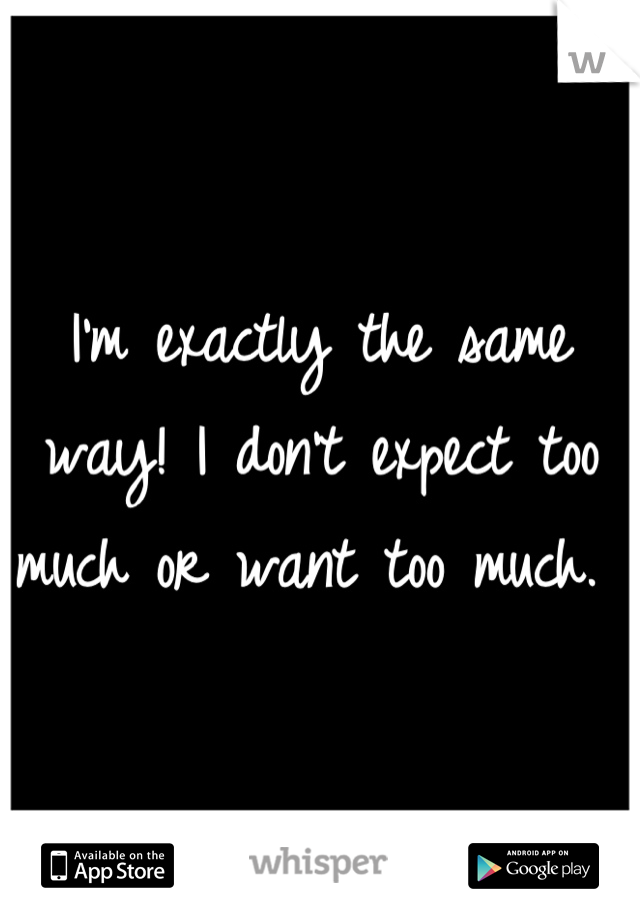 I'm exactly the same way! I don't expect too much or want too much. 