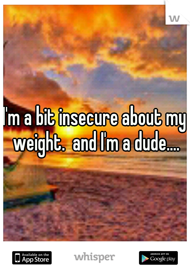 I'm a bit insecure about my weight.  and I'm a dude....
