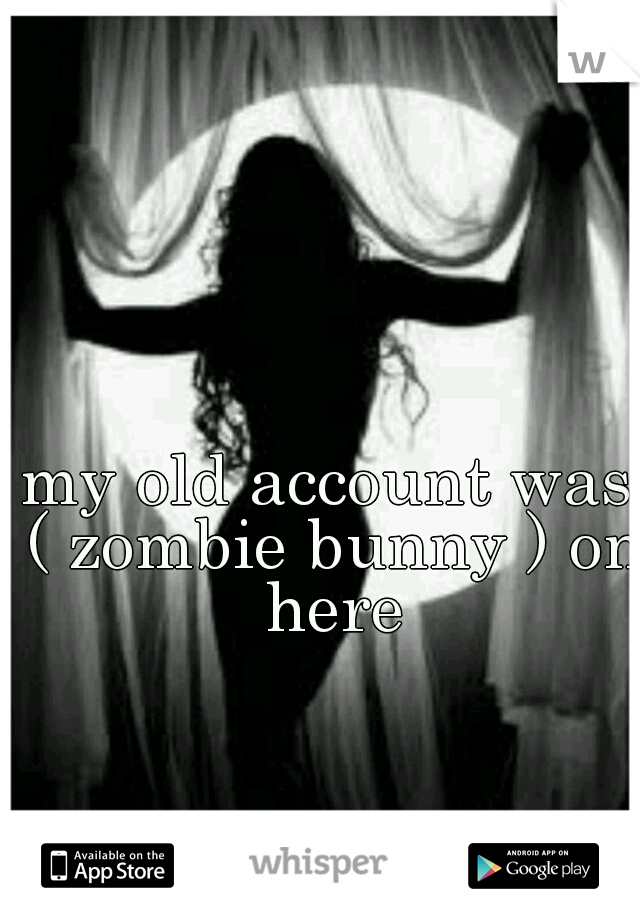 my old account was ( zombie bunny ) on here