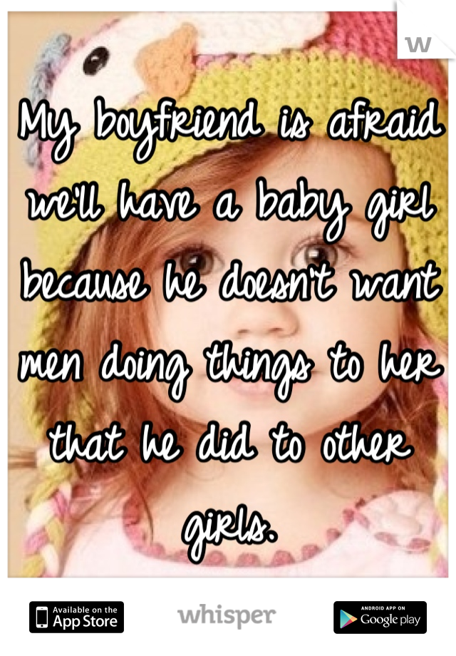 My boyfriend is afraid we'll have a baby girl because he doesn't want men doing things to her that he did to other girls.