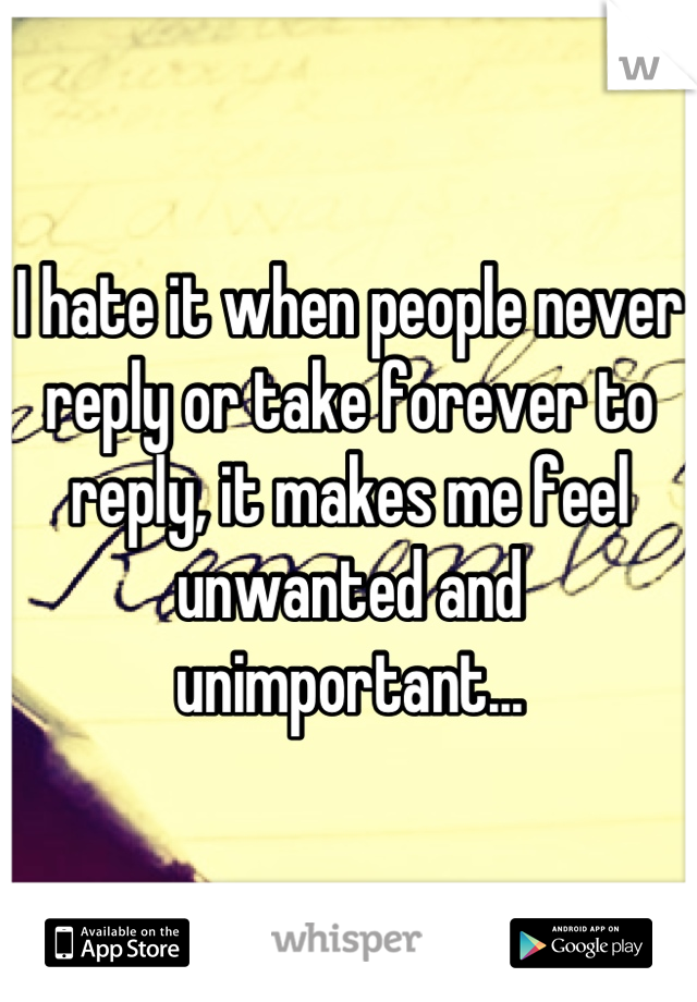 I hate it when people never reply or take forever to reply, it makes me feel unwanted and unimportant...