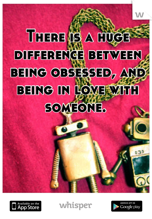 There is a huge difference between being obsessed, and being in love with someone. 
