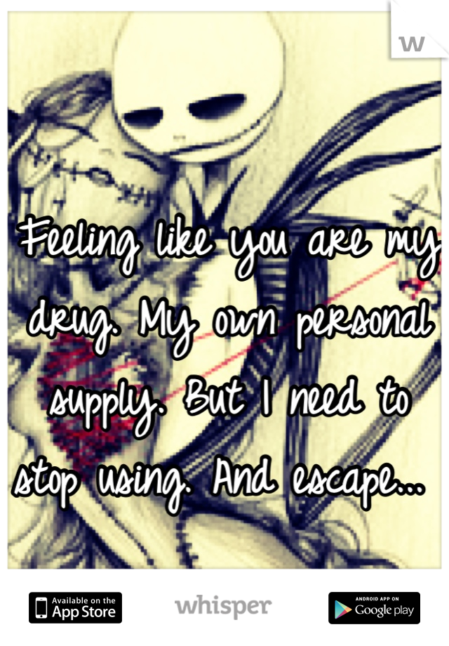 Feeling like you are my drug. My own personal supply. But I need to stop using. And escape... 